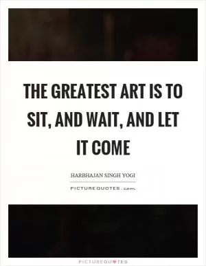 The greatest art is to sit, and wait, and let it come Picture Quote #1