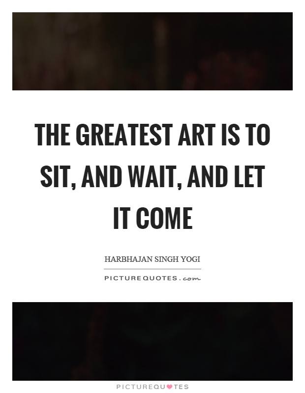 The greatest art is to sit, and wait, and let it come Picture Quote #1