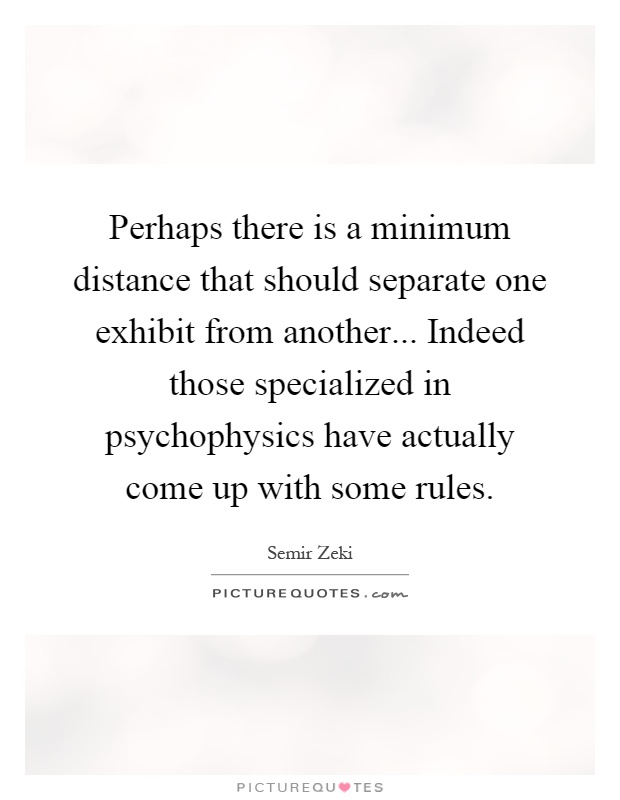 Perhaps there is a minimum distance that should separate one exhibit from another... Indeed those specialized in psychophysics have actually come up with some rules Picture Quote #1