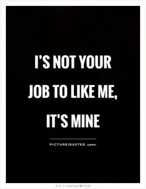 I’s not your job to like me, it’s mine Picture Quote #1