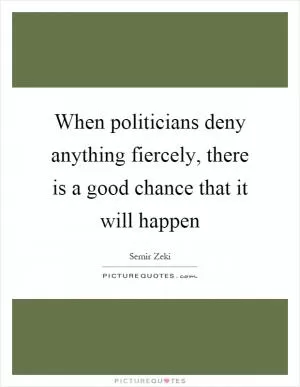 When politicians deny anything fiercely, there is a good chance that it will happen Picture Quote #1