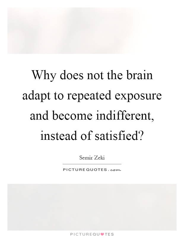 Why does not the brain adapt to repeated exposure and become indifferent, instead of satisfied? Picture Quote #1