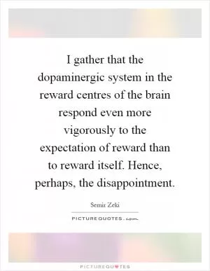 I gather that the dopaminergic system in the reward centres of the brain respond even more vigorously to the expectation of reward than to reward itself. Hence, perhaps, the disappointment Picture Quote #1