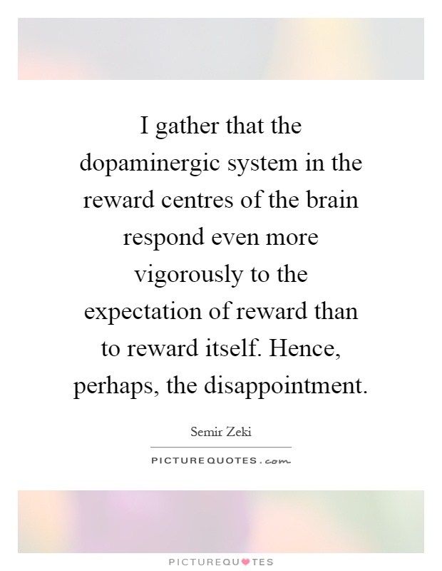 I gather that the dopaminergic system in the reward centres of the brain respond even more vigorously to the expectation of reward than to reward itself. Hence, perhaps, the disappointment Picture Quote #1