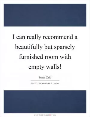 I can really recommend a beautifully but sparsely furnished room with empty walls! Picture Quote #1