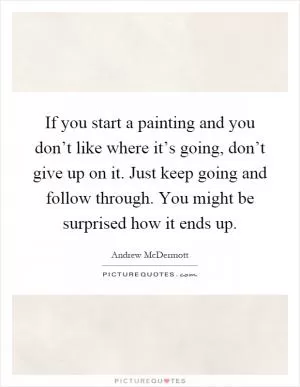 If you start a painting and you don’t like where it’s going, don’t give up on it. Just keep going and follow through. You might be surprised how it ends up Picture Quote #1