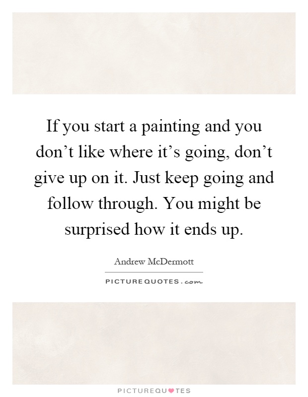 If you start a painting and you don't like where it's going, don't give up on it. Just keep going and follow through. You might be surprised how it ends up Picture Quote #1