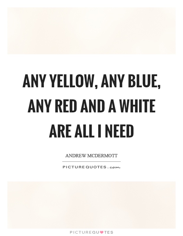 Any yellow, any blue, any red and a white are all I need Picture Quote #1