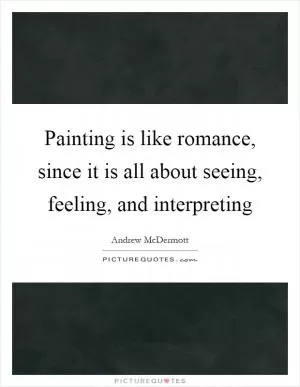 Painting is like romance, since it is all about seeing, feeling, and interpreting Picture Quote #1
