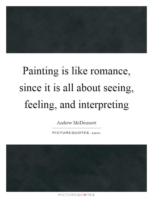 Painting is like romance, since it is all about seeing, feeling, and interpreting Picture Quote #1