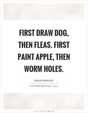 First draw dog, then fleas. First paint apple, then worm holes Picture Quote #1