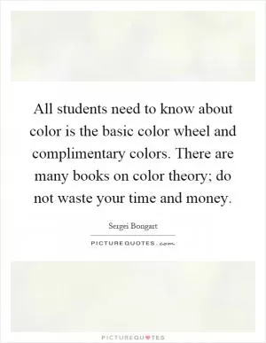 All students need to know about color is the basic color wheel and complimentary colors. There are many books on color theory; do not waste your time and money Picture Quote #1