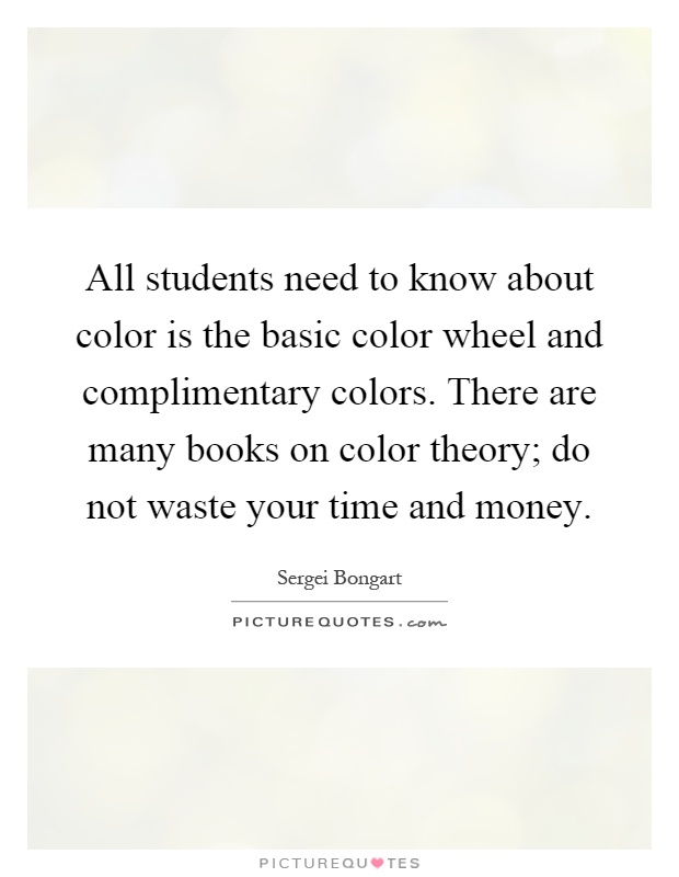 All students need to know about color is the basic color wheel and complimentary colors. There are many books on color theory; do not waste your time and money Picture Quote #1