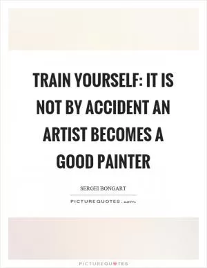 Train yourself: It is not by accident an artist becomes a good painter Picture Quote #1