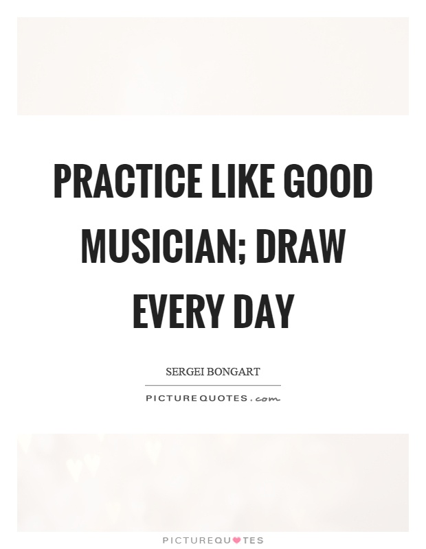 Practice like good musician; draw every day Picture Quote #1