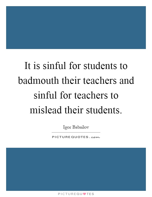 It is sinful for students to badmouth their teachers and sinful for teachers to mislead their students Picture Quote #1