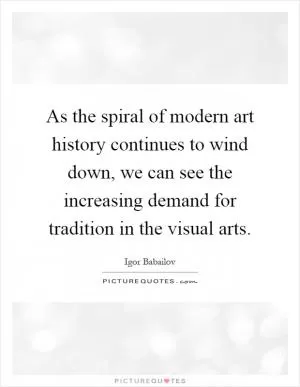 As the spiral of modern art history continues to wind down, we can see the increasing demand for tradition in the visual arts Picture Quote #1