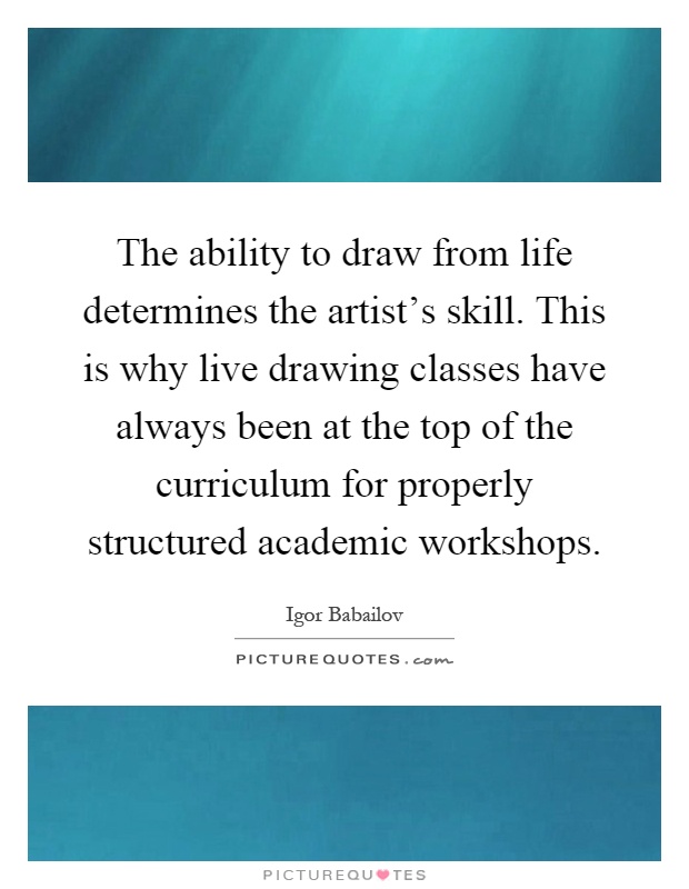 The ability to draw from life determines the artist's skill. This is why live drawing classes have always been at the top of the curriculum for properly structured academic workshops Picture Quote #1