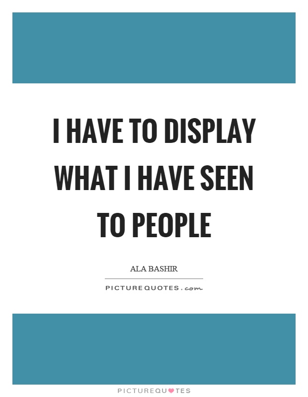 I have to display what I have seen to people Picture Quote #1