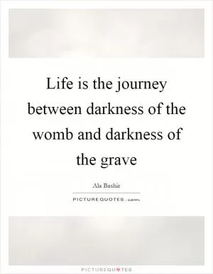 Life is the journey between darkness of the womb and darkness of the grave Picture Quote #1