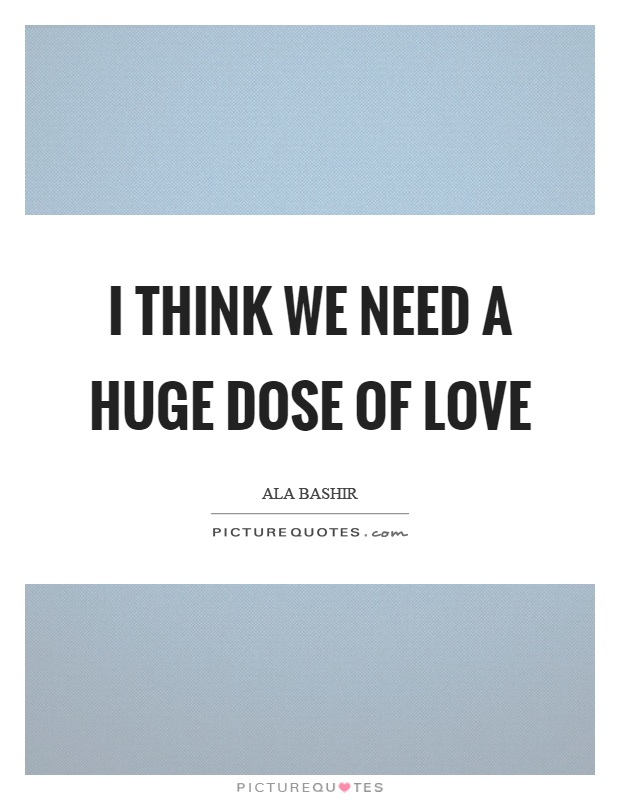 I think we need a huge dose of love Picture Quote #1