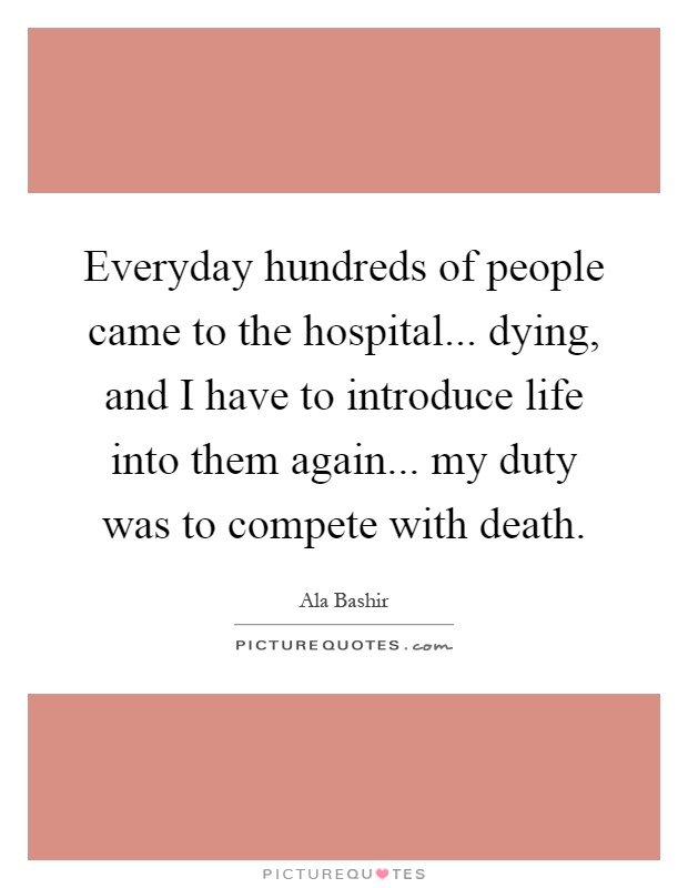 Everyday hundreds of people came to the hospital... dying, and I have to introduce life into them again... my duty was to compete with death Picture Quote #1