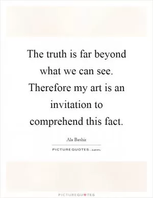The truth is far beyond what we can see. Therefore my art is an invitation to comprehend this fact Picture Quote #1