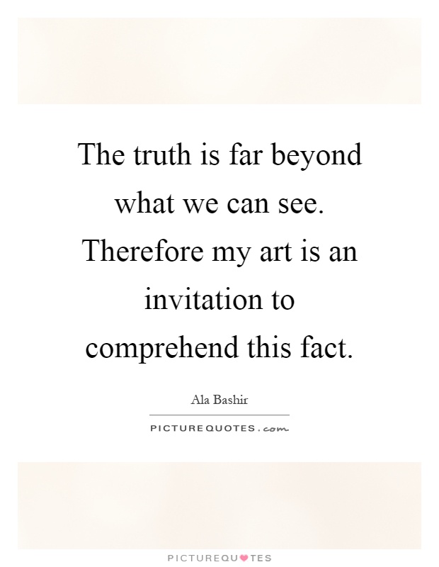The truth is far beyond what we can see. Therefore my art is an invitation to comprehend this fact Picture Quote #1
