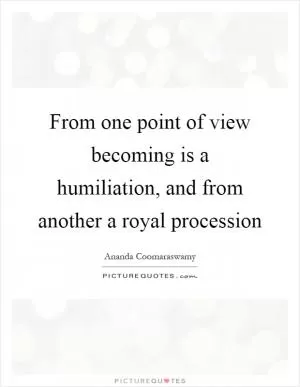 From one point of view becoming is a humiliation, and from another a royal procession Picture Quote #1