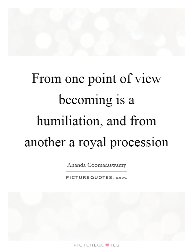From one point of view becoming is a humiliation, and from another a royal procession Picture Quote #1
