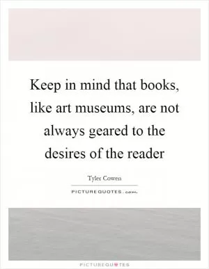 Keep in mind that books, like art museums, are not always geared to the desires of the reader Picture Quote #1