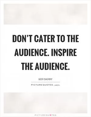 Don’t cater to the audience. Inspire the audience Picture Quote #1