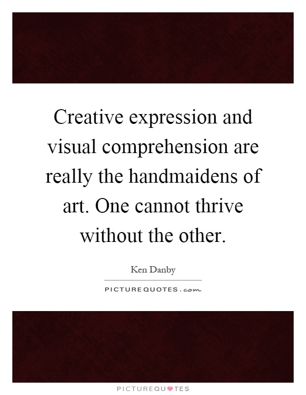 Creative expression and visual comprehension are really the handmaidens of art. One cannot thrive without the other Picture Quote #1