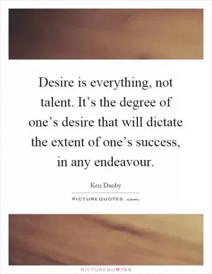 Desire is everything, not talent. It’s the degree of one’s desire that will dictate the extent of one’s success, in any endeavour Picture Quote #1