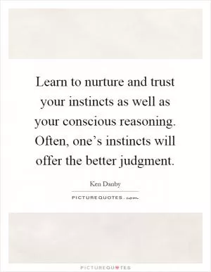 Learn to nurture and trust your instincts as well as your conscious reasoning. Often, one’s instincts will offer the better judgment Picture Quote #1