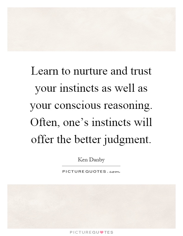 Learn to nurture and trust your instincts as well as your conscious reasoning. Often, one's instincts will offer the better judgment Picture Quote #1