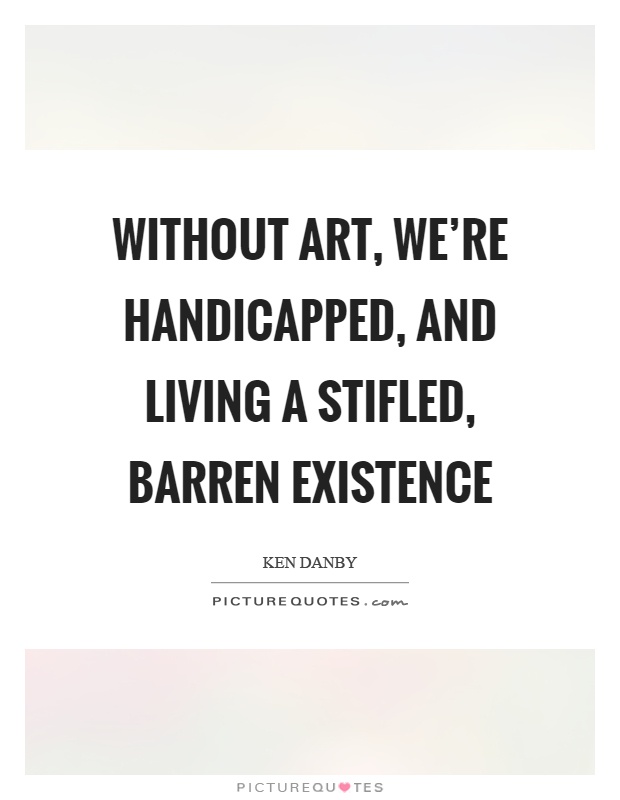 Without art, we're handicapped, and living a stifled, barren existence Picture Quote #1