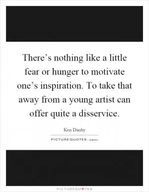 There’s nothing like a little fear or hunger to motivate one’s inspiration. To take that away from a young artist can offer quite a disservice Picture Quote #1