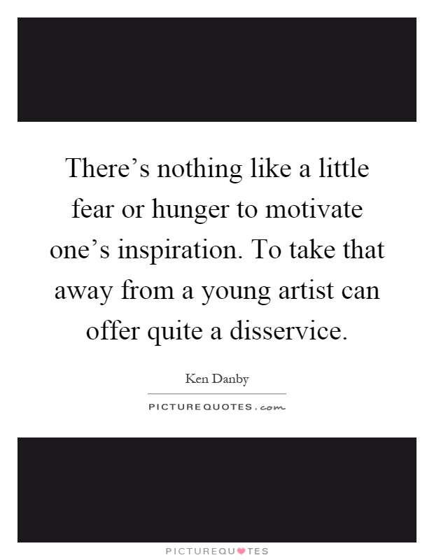 There's nothing like a little fear or hunger to motivate one's inspiration. To take that away from a young artist can offer quite a disservice Picture Quote #1
