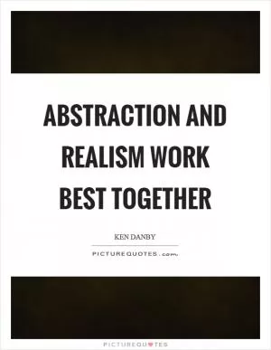 Abstraction and realism work best together Picture Quote #1