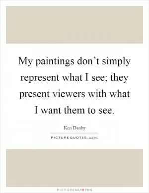 My paintings don’t simply represent what I see; they present viewers with what I want them to see Picture Quote #1