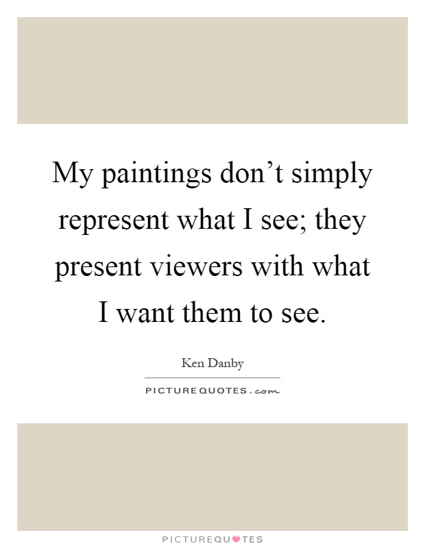 My paintings don't simply represent what I see; they present viewers with what I want them to see Picture Quote #1