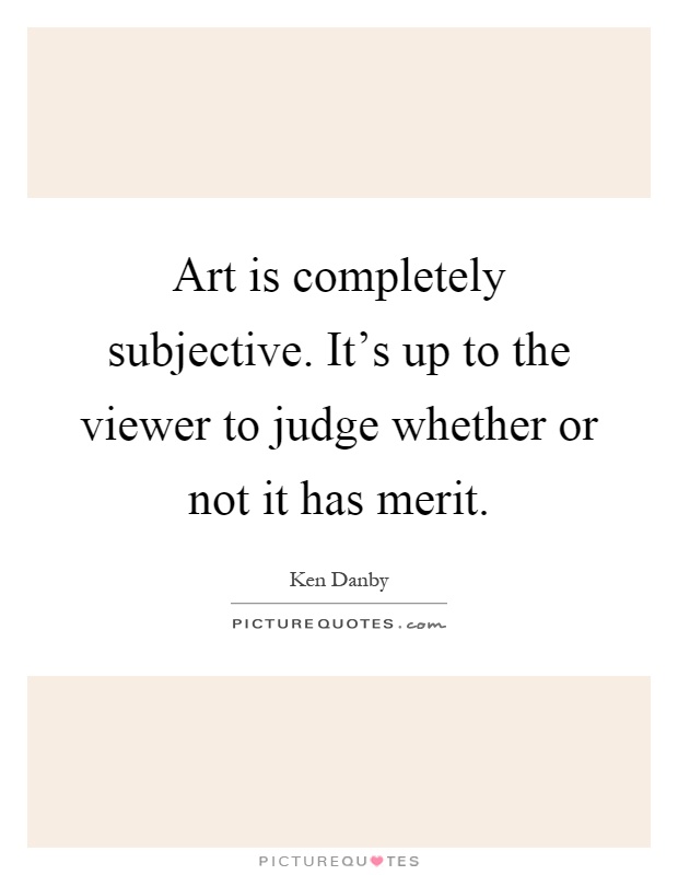 Art is completely subjective. It's up to the viewer to judge whether or not it has merit Picture Quote #1