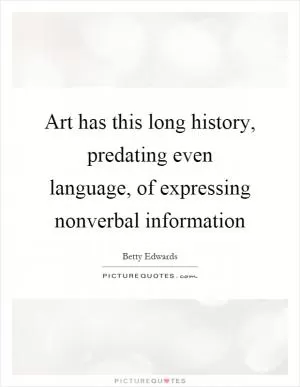Art has this long history, predating even language, of expressing nonverbal information Picture Quote #1