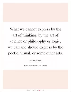 What we cannot express by the art of thinking, by the art of science or philosophy or logic, we can and should express by the poetic, visual, or some other arts Picture Quote #1