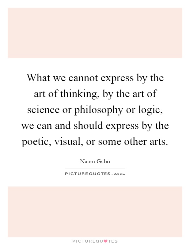 What we cannot express by the art of thinking, by the art of science or philosophy or logic, we can and should express by the poetic, visual, or some other arts Picture Quote #1