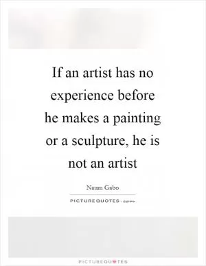 If an artist has no experience before he makes a painting or a sculpture, he is not an artist Picture Quote #1