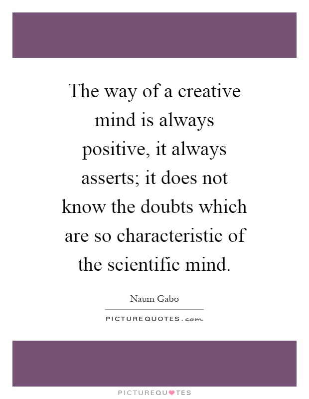 The way of a creative mind is always positive, it always asserts; it does not know the doubts which are so characteristic of the scientific mind Picture Quote #1