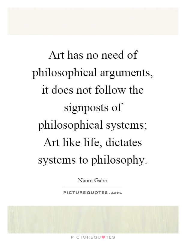 Art has no need of philosophical arguments, it does not follow the signposts of philosophical systems; Art like life, dictates systems to philosophy Picture Quote #1