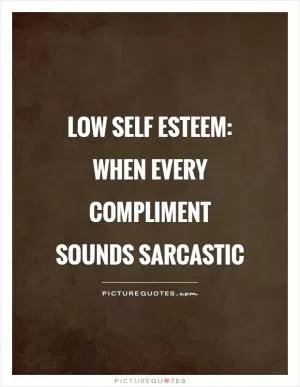 Low self esteem: When every compliment sounds sarcastic Picture Quote #1